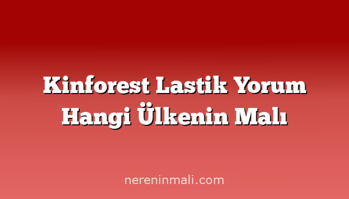 Kinforest Lastik Yorum Hangi Ülkenin Malı