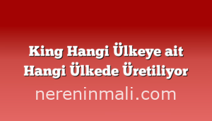 King Hangi Ülkeye ait Hangi Ülkede Üretiliyor