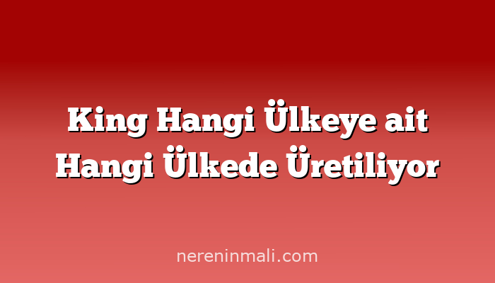 King Hangi Ülkeye ait Hangi Ülkede Üretiliyor