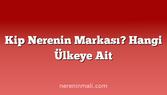 Kip Nerenin Markası? Hangi Ülkeye Ait