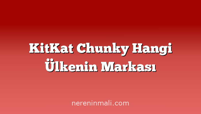 KitKat Chunky Hangi Ülkenin Markası