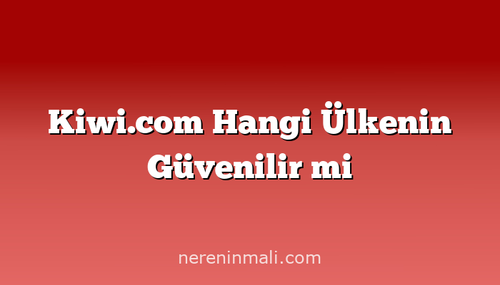 Kiwi.com Hangi Ülkenin Güvenilir mi