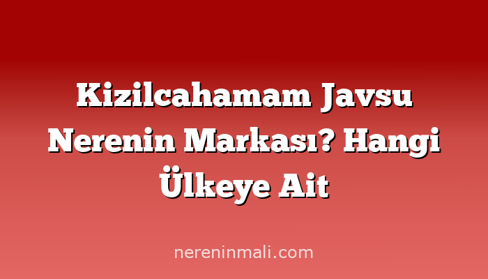 Kizilcahamam Javsu Nerenin Markası? Hangi Ülkeye Ait