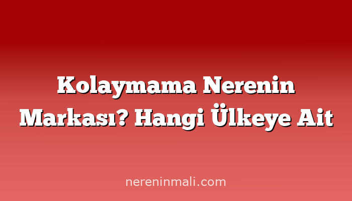 Kolaymama Nerenin Markası? Hangi Ülkeye Ait