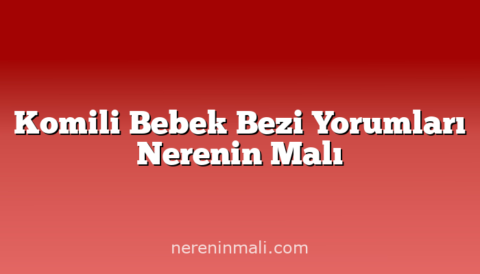 Komili Bebek Bezi Yorumları Nerenin Malı