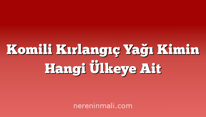 Komili Kırlangıç Yağı Kimin Hangi Ülkeye Ait