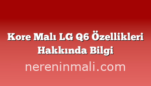 Kore Malı LG Q6 Özellikleri Hakkında Bilgi