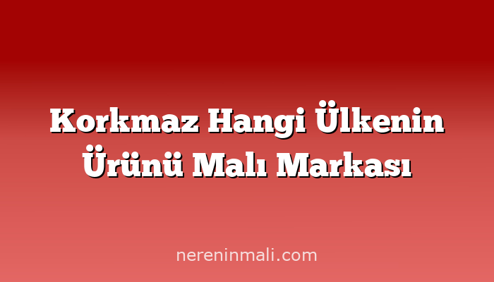 Korkmaz Hangi Ülkenin Ürünü Malı Markası