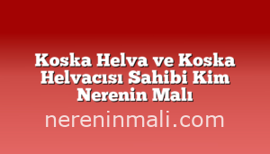 Koska Helva ve Koska Helvacısı Sahibi Kim Nerenin Malı