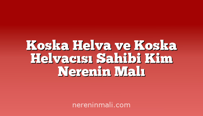 Koska Helva ve Koska Helvacısı Sahibi Kim Nerenin Malı