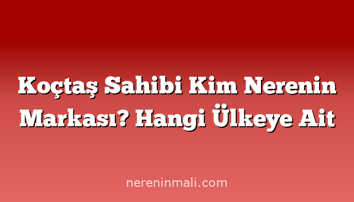 Koçtaş Sahibi Kim Nerenin Markası? Hangi Ülkeye Ait