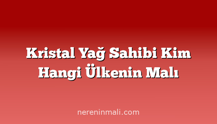 Kristal Yağ Sahibi Kim Hangi Ülkenin Malı