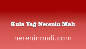 Kula Yağ Nerenin Malı