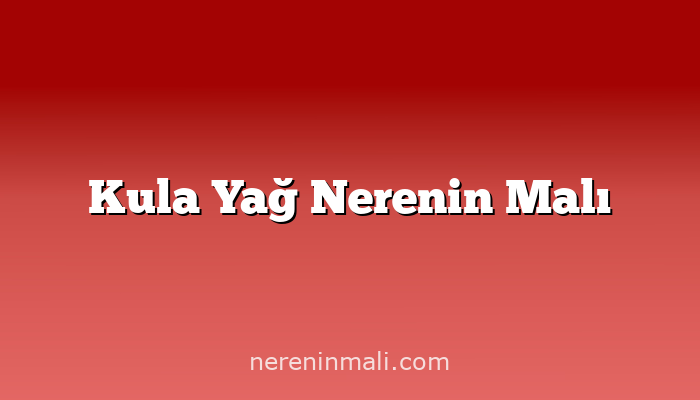 Kula Yağ Nerenin Malı