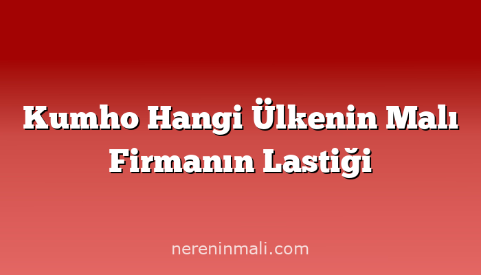 Kumho Hangi Ülkenin Malı Firmanın Lastiği