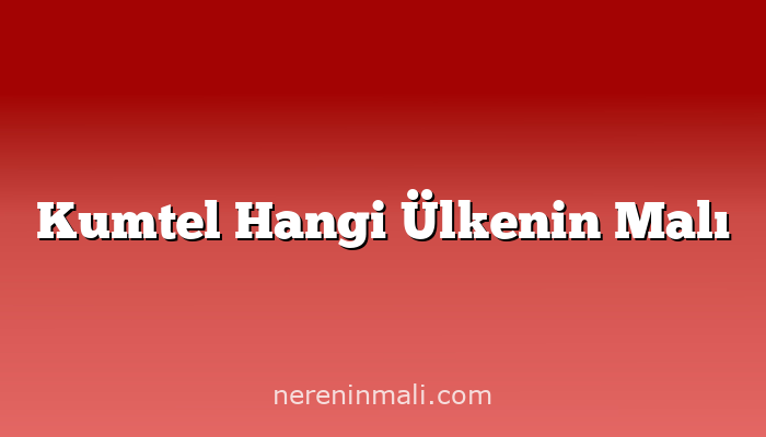 Kumtel Hangi Ülkenin Malı