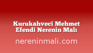 Kurukahveci Mehmet Efendi Nerenin Malı