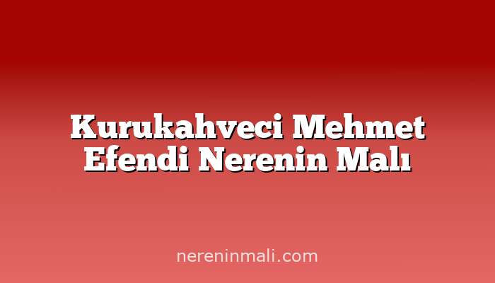 Kurukahveci Mehmet Efendi Nerenin Malı