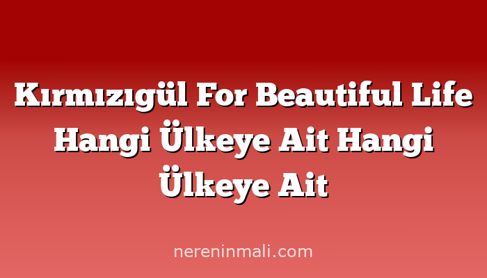 Kırmızıgül For Beautiful Life Hangi Ülkeye Ait Hangi Ülkeye Ait