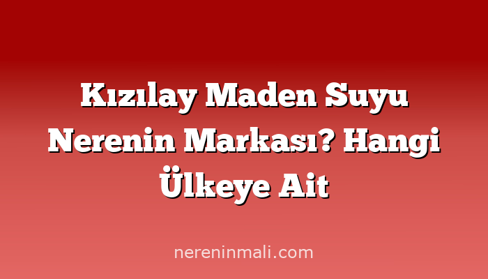 Kızılay Maden Suyu Nerenin Markası? Hangi Ülkeye Ait