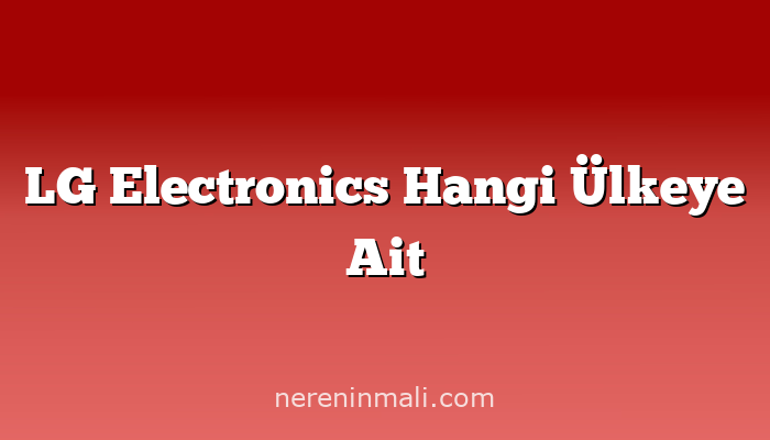 LG Electronics Hangi Ülkeye Ait
