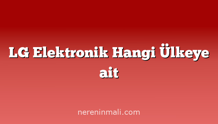 LG Elektronik Hangi Ülkeye ait