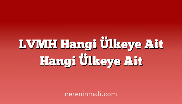 LVMH Hangi Ülkeye Ait Hangi Ülkeye Ait