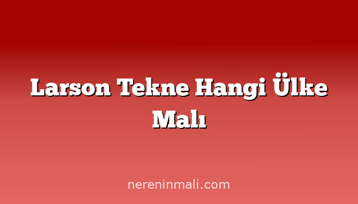 Larson Tekne Hangi Ülke Malı