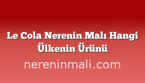 Le Cola Nerenin Malı Hangi Ülkenin Ürünü