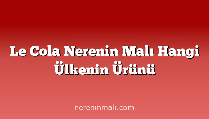 Le Cola Nerenin Malı Hangi Ülkenin Ürünü