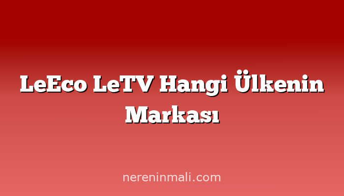 LeEco LeTV Hangi Ülkenin Markası