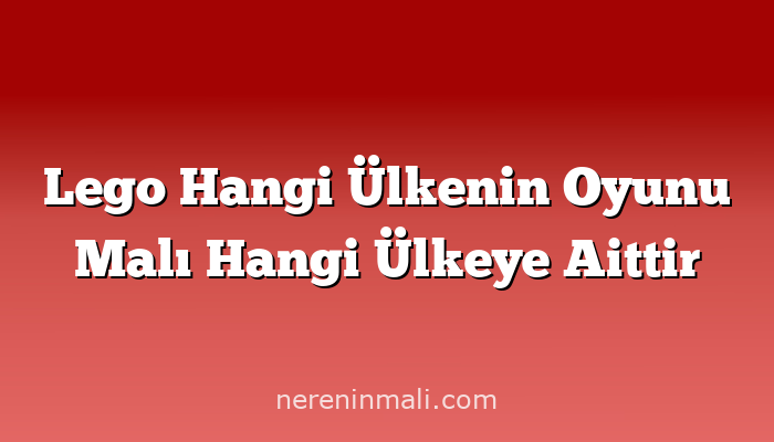 Lego Hangi Ülkenin Oyunu Malı Hangi Ülkeye Aittir