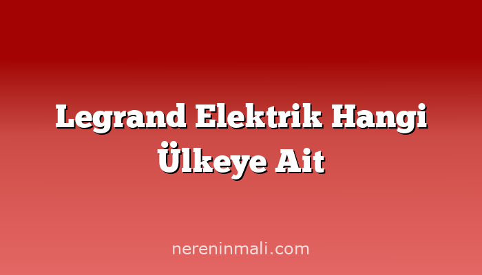 Legrand Elektrik Hangi Ülkeye Ait