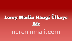 Leroy Merlin Hangi Ülkeye Ait