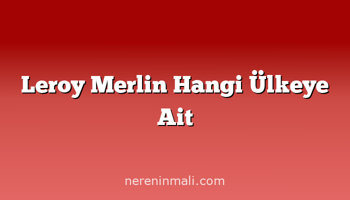 Leroy Merlin Hangi Ülkeye Ait