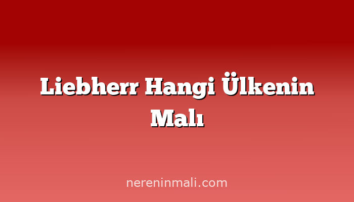 Liebherr Hangi Ülkenin Malı