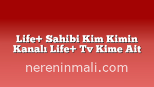 Life+ Sahibi Kim Kimin Kanalı Life+ Tv Kime Ait