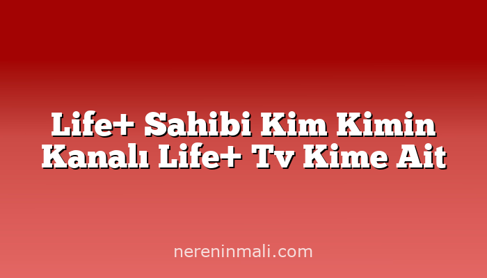 Life+ Sahibi Kim Kimin Kanalı Life+ Tv Kime Ait