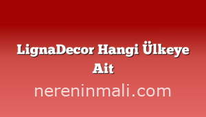 LignaDecor Hangi Ülkeye Ait