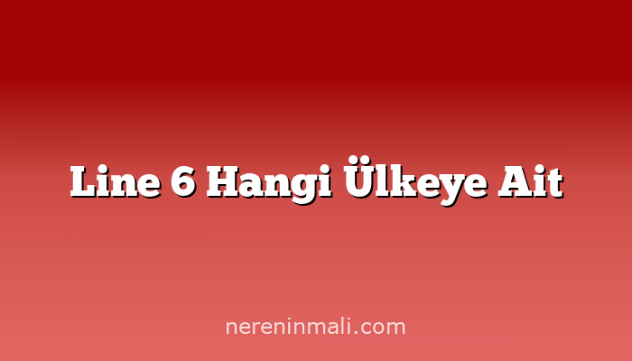 Line 6 Hangi Ülkeye Ait