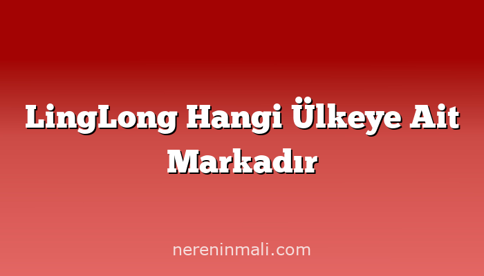 LingLong Hangi Ülkeye Ait Markadır