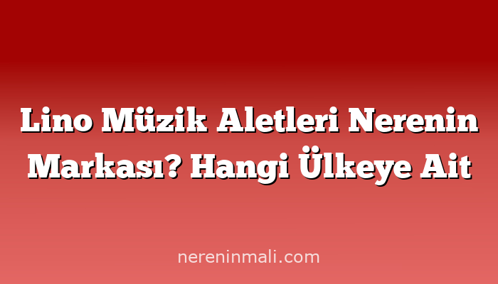 Lino Müzik Aletleri Nerenin Markası? Hangi Ülkeye Ait