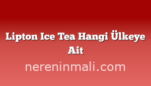 Lipton Ice Tea Hangi Ülkeye Ait