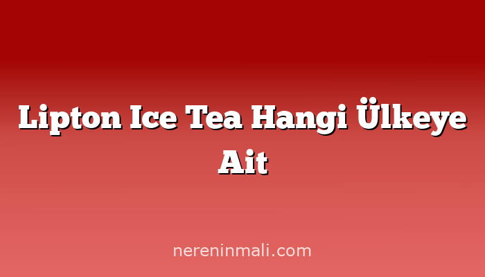 Lipton Ice Tea Hangi Ülkeye Ait