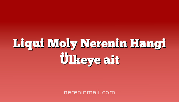 Liqui Moly Nerenin Hangi Ülkeye ait