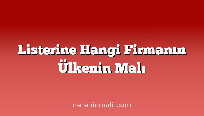 Listerine Hangi Firmanın Ülkenin Malı