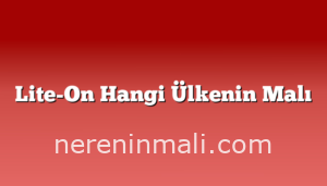 Lite-On Hangi Ülkenin Malı