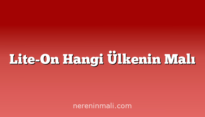 Lite-On Hangi Ülkenin Malı