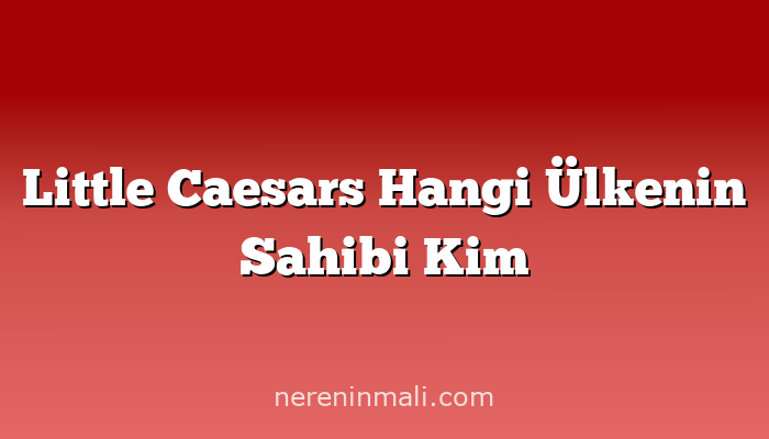 Little Caesars Hangi Ülkenin Sahibi Kim