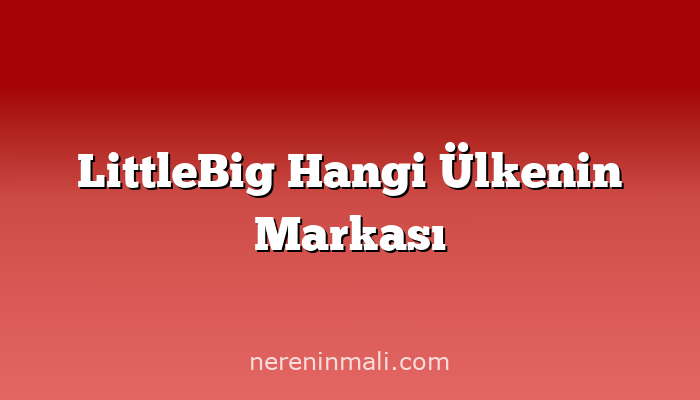 LittleBig Hangi Ülkenin Markası